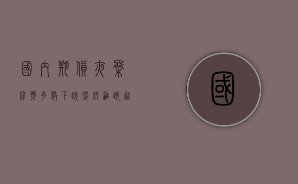 国内期货夜盘开盘多数下跌 燃料油跌超2%