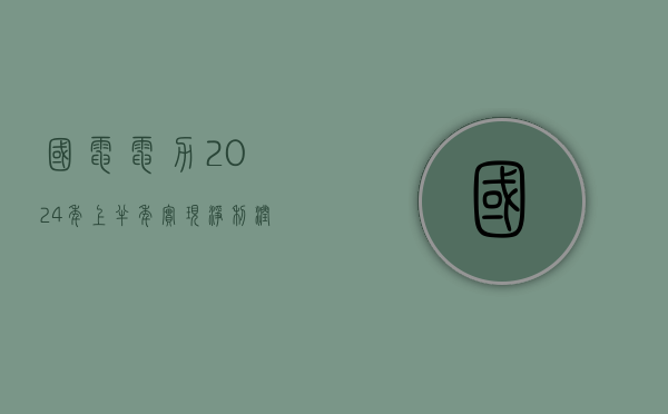 国电电力：2024年上半年实现净利润67.16亿元，同比增长127.35%