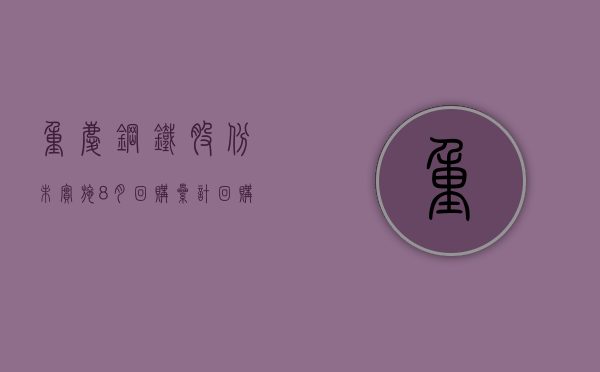 重庆钢铁股份：未实施8月回购，累计回购6683.85万股，华宝投资增持10001.67万股