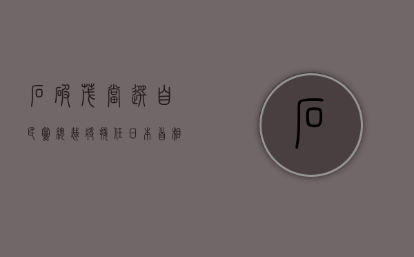 石破茂当选自民党总裁 将接任日本首相