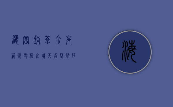 海富通基金高管变更：杨仓兵因退休离任 新任路颖为董事长