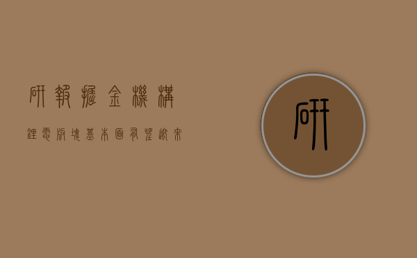 【研报掘金】机构：锂电板块基本面有望迎来拐点 相关产业链或受关注