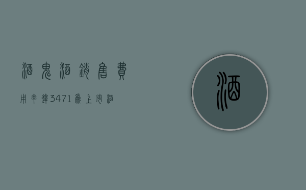 酒鬼酒销售费用率达34.71%，为上市酒企最高，水井坊、皇台分列二三位