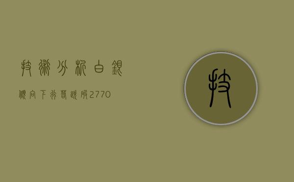 技术分析：白银倾向下行，若跌破27.70将下探26.50支撑