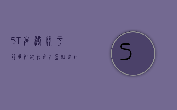 ST高鸿:关于竞争性选聘庭外重组审计机构、评估机构的公告