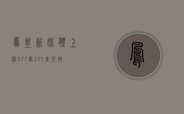 凤凰新媒体上涨3.77%，报2.75美元/股